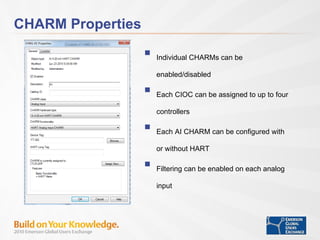 CHARM Properties Individual CHARMs can be enabled/disabled Each CIOC can be assigned to up to four controllers Each AI CHARM can be configured with or without HART Filtering can be enabled on each analog input  