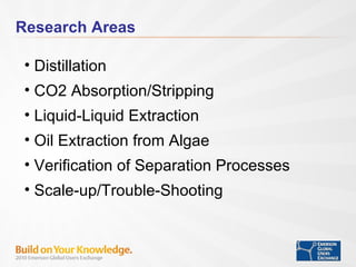 Research Areas Distillation CO2 Absorption/Stripping Liquid-Liquid Extraction Oil Extraction from Algae Verification of Separation Processes Scale-up/Trouble-Shooting 