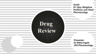 Drug
Review
Presenter-
Dr Nikita Ingale
JR3 Pharmacology
Guide-
Dr Vijay Motghare
Professor and Head
Pharmacology
 