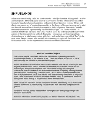 These mixed shrublands occur on canyon slopes and on hillsides in the foothills zone. In the
northern counties, shrublands consist primarily of skunkbush sumac (Rhus trilobata), mountain
mahogany (Cercocarpus montanus), currant (Ribes cereum), and in some places bitterbrush
(Purshia tridentata). In the southern counties, the composition of the shrublands changes, and
Gambel's oak (Quercus gambelii) becomes the dominant component.


               /0102*3/025
               6210/05715102879


               GRAMINOIDS
               Andropogon gerardii                  big bluestem
               Bouteloua curtipendula               sideoats grama
               Bouteloua gracilis                   blue grama
               Carex pensylvanica var. heliophila   sun sedge
               Danthonia parryi                     Parry oatgrass
               Muhlenbergia montana                 mountain muhly
               Pascopyrum smithii                   western wheatgrass
               Schizachyrium scoparium              little bluestem
               Stipa comata                         needleandthread
               Stipa neomexicana                    New Mexico needlegrass

               FORBS
               Artemisia frigida                    fringed sagewort
               Erigeron flagellaris                 trailing fleabane
               Liatris punctata                     dotted gayfeather
               Solidago velutina                    velvety goldenrod

               TREES AND SHRUBS
               Brickellia californica               brickellbush
               Cercocarpus montanus                 true mountain mahogany
               Chrysothamnus viscidiflorus          green rabbitbrush
               Prunus virginiana                    black chokecherry
               Ptelea trifoliata                    common hoptree (Arkansas Valley only)
               Purshia tridentata                   antelope bitterbrush
               Quercus gambelii                     Gambel’s oak (south of Denver)
               Rhus trilobata                       skunkbush sumac
               Ribes cereum                         wax currant
               Rosa woodsii                         Wood’s rose
               Symphoricarpos rotundifolius         roundleaf snowberry
 
