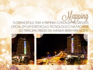 Mapping

FLORIANÓPOLIS TERÁ A PRIMEIRA CONTAGEM REGRESSIVA
OFICIAL, EM UM ESPETÁCULO TECNOLÓGICO NA FACHADA
DO PRINCIPAL PRÉDIO DA AVENIDA BEIRA MAR NORTE.

 