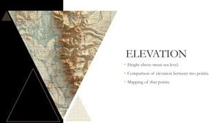 ELEVATION
• Height above mean sea level.
• Comparison of elevation between two points.
• Mapping of that points.
 