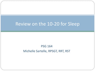 Review on the 10-20 for Sleep



               PSG 164
   Michelle Sartelle, RPSGT, RRT, RST
 
