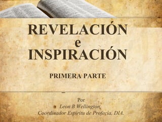 REVELACIÓN
e
INSPIRACIÓN
&PARTE
PRIMERA
Inspiración
Por
Leon B Wellington,
Coordinador Espíritu de Profecía, DIA.

 