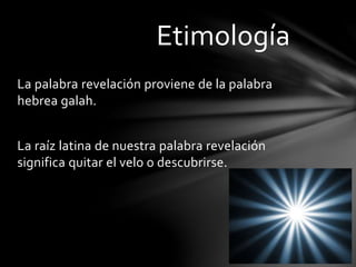 La palabra revelación proviene de la palabra
hebrea galah.
La raíz latina de nuestra palabra revelación
significa quitar el velo o descubrirse.
Etimología
 