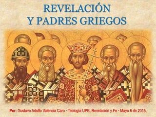 REVELACIÓN
Y PADRES GRIEGOS
Por: Gustavo Adolfo Valencia Caro · Teología UPB, Revelación y Fe · Mayo 6 de 2015.
 