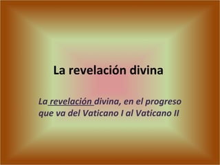 La revelación divina
La revelación divina, en el progreso
que va del Vaticano I al Vaticano II
 