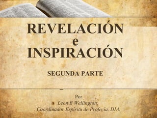 REVELACIÓN
e
INSPIRACIÓN
&PARTE
SEGUNDA
Inspiración
Por
Leon B Wellington,
Coordinador Espíritu de Profecía, DIA.

1

 