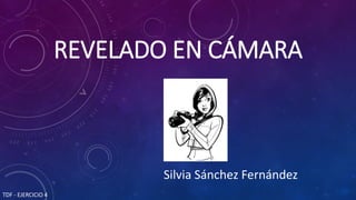 REVELADO EN CÁMARA
TDF - EJERCICIO 4
Silvia Sánchez Fernández
 