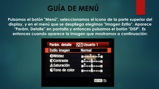 GUÍA DE MENÚ
Pulsamos el botón "Menú", seleccionamos el icono de la parte superior del
display, y en el menú que se despliega elegimos "Imagen Estilo". Aparece
"Parám. Detalle" en pantalla y entonces pulsamos el botón "DISP". Es
entonces cuando aparece la imagen que mostramos a continuación:
 