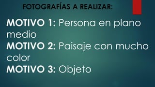 FOTOGRAFÍAS A REALIZAR:
MOTIVO 1: Persona en plano
medio
MOTIVO 2: Paisaje con mucho
color
MOTIVO 3: Objeto
 