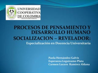 PROCESOS DE PENSAMIENTO Y
DESARROLLO HUMANO
SOCIALIZACION – REVELADOR:
Especialización en Docencia Universitaria
Paola Hernández Galvis
Esperanza Leguizamo Plata
Carmen Lucero Ramírez Aldana
 