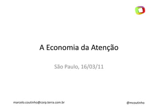 A Economia da Atenção

                           São Paulo, 16/03/11




marcelo.coutinho@corp.terra.com.br               @mcoutinho
 