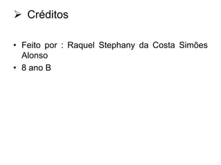  Créditos
• Feito por : Raquel Stephany da Costa Simões
Alonso
• 8 ano B

 