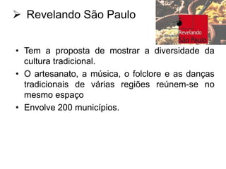  Revelando São Paulo
• Tem a proposta de mostrar a diversidade da
cultura tradicional.
• O artesanato, a música, o folclore e as danças
tradicionais de várias regiões reúnem-se no
mesmo espaço
• Envolve 200 municípios.

 