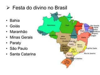  Festa do divino no Brasil
•
•
•
•
•
•
•

Bahia
Goiás
Maranhão
Minas Gerais
Paraty
São Paulo
Santa Catarina

 