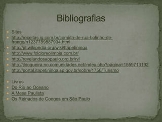  Sites
 http://receitas.ig.com.br/comida-de-rua-bolinho-de





frango/n1237789887934.html
http://pt.wikipedia.org/wiki/Itapetininga
http://www.folcloreolimpia.com.br/
http://revelandosaopaulo.org.br/rv/
http://jlnogueira.no.comunidades.net/index.php?pagina=1559713192
http://portal.itapetininga.sp.gov.br/sobre/1750/Turismo






Livros
Do Rio ao Oceano
A Mesa Paulista
Os Reinados de Congos em São Paulo

 