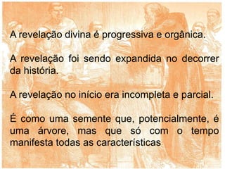 A revelação divina é progressiva e orgânica.
A revelação foi sendo expandida no decorrer
da história.
A revelação no início era incompleta e parcial.
É como uma semente que, potencialmente, é
uma árvore, mas que só com o tempo
manifesta todas as características
 