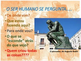 O SER HUMANO SE PERGUNTA.....
•De onde vim?
•Que estou
fazendo aqui?
•Para onde vou?
•O que se
“esconde” atrás
do que vejo?
•Quem criou todas
as coisas????
O pensador, de Auguste Rodin
2
 