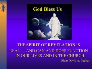 THE SPIRIT OF REVELATION IS
REAL --- AND CAN AND DOES FUNCTION
IN OUR LIVES AND IN THE CHURCH.
-Elder David A. Bednar
God Bless Us
 