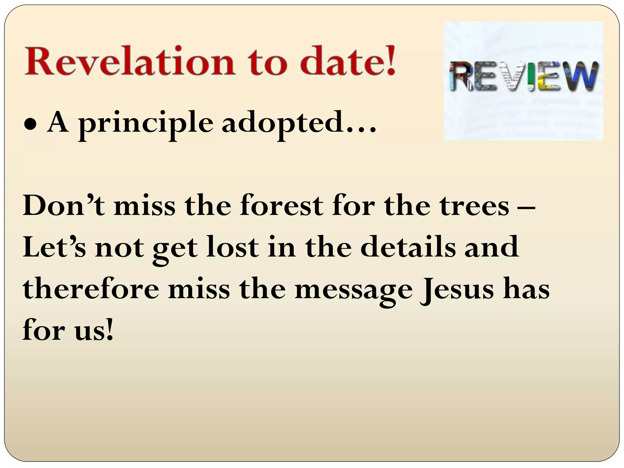 ● A principle adopted…

Don‟t miss the forest for the trees –
Let‟s not get lost in the details and
therefore miss the message Jesus has
for us!
 