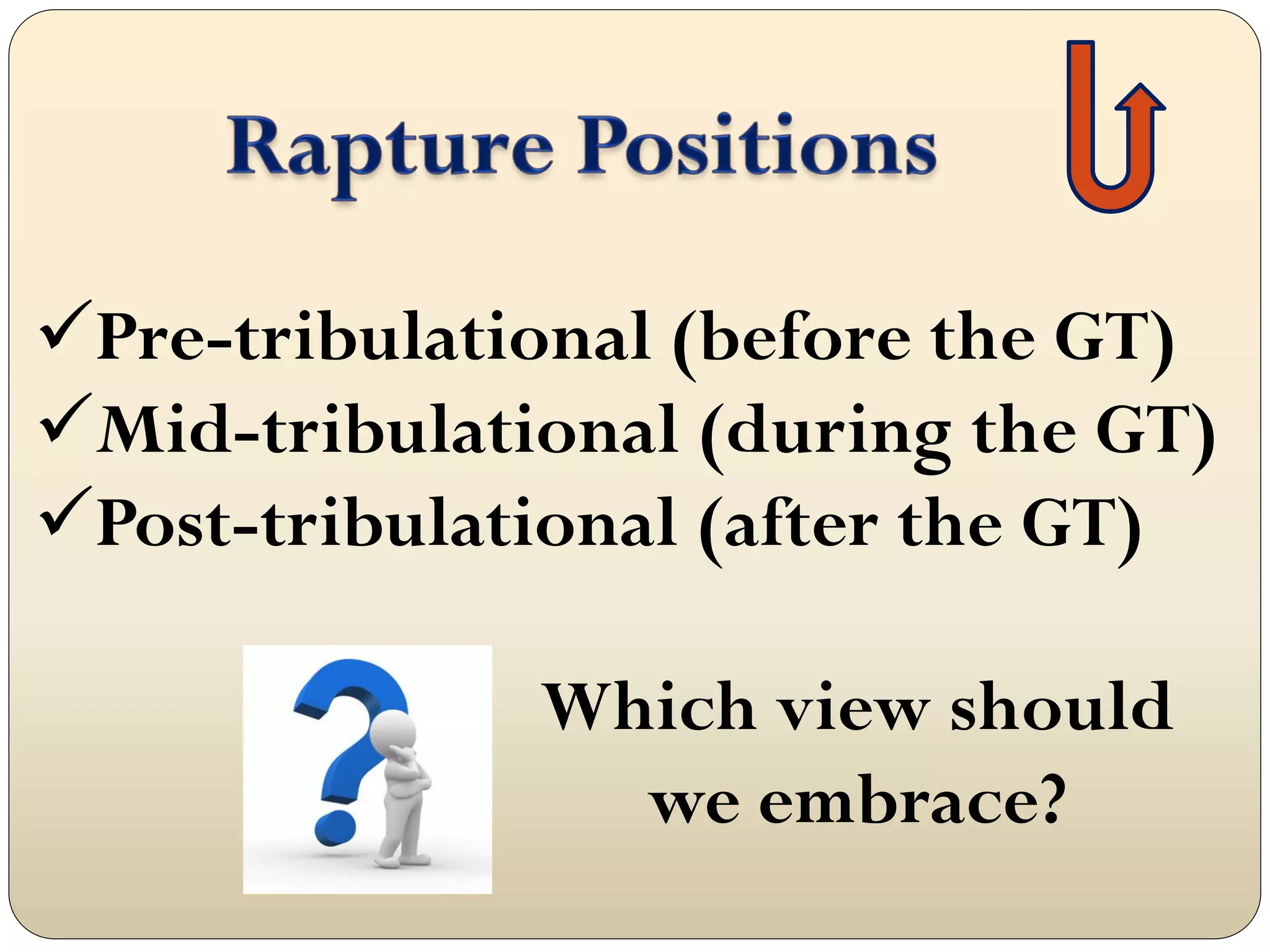 Pre-tribulational (before the GT)
Mid-tribulational (during the GT)
Post-tribulational (after the GT)

              Which view should
                we embrace?
 