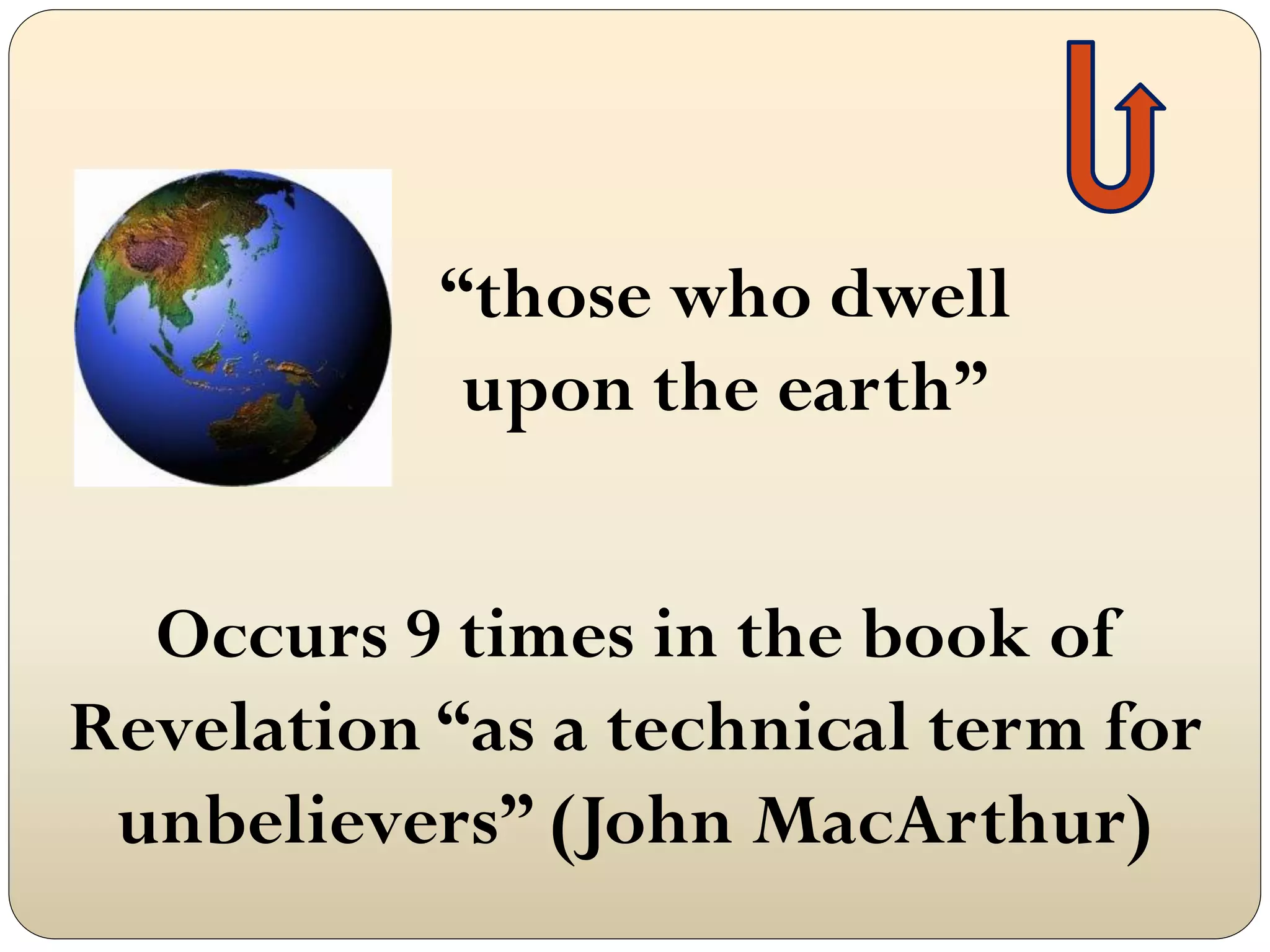 “those who dwell
            upon the earth”


  Occurs 9 times in the book of
Revelation “as a technical term for
 unbelievers” (John MacArthur)
 