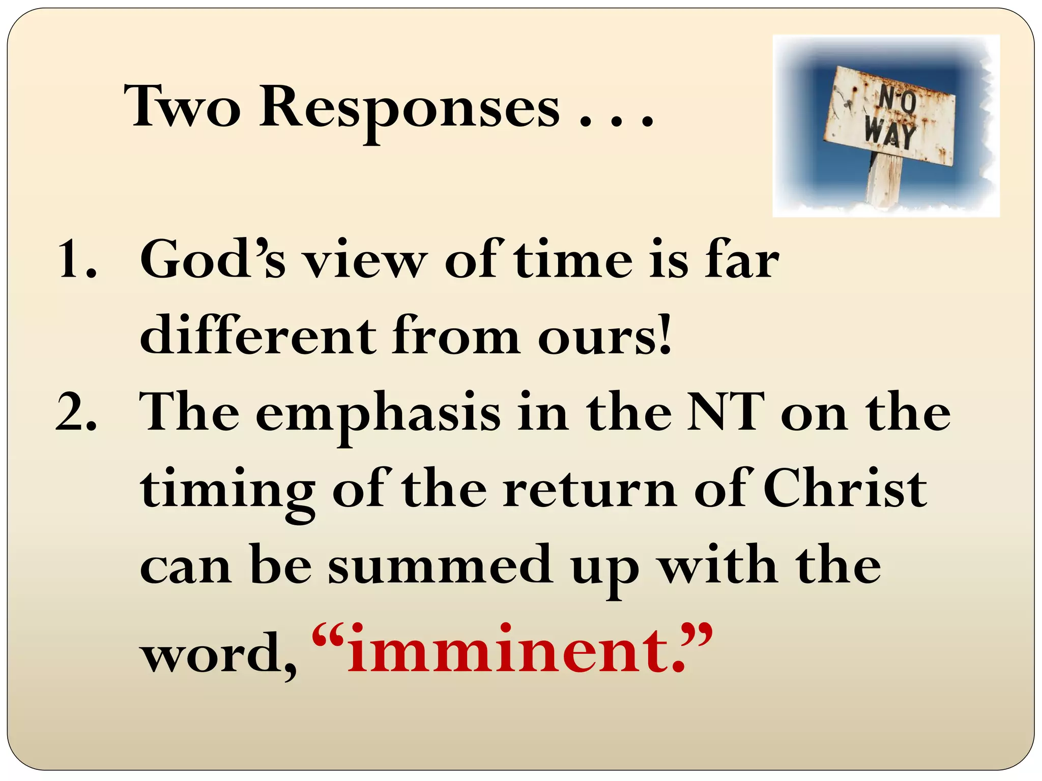 Two Responses . . .

1. God‟s view of time is far
   different from ours!
2. The emphasis in the NT on the
   timing of the return of Christ
   can be summed up with the
   word, “imminent.”
 