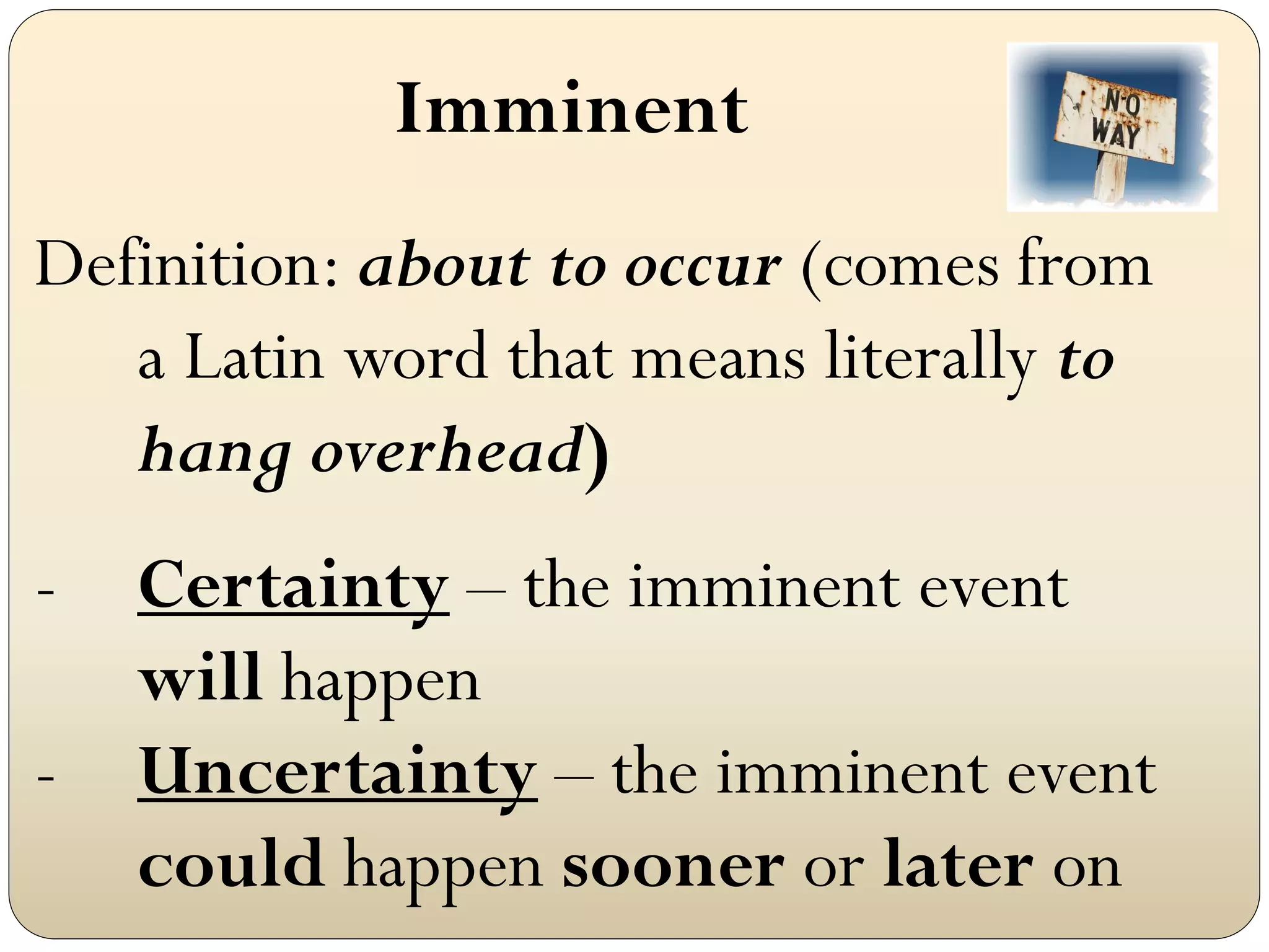 Imminent
Definition: about to occur (comes from
   a Latin word that means literally to
   hang overhead)
-   Certainty – the imminent event
    will happen
-   Uncertainty – the imminent event
    could happen sooner or later on
 