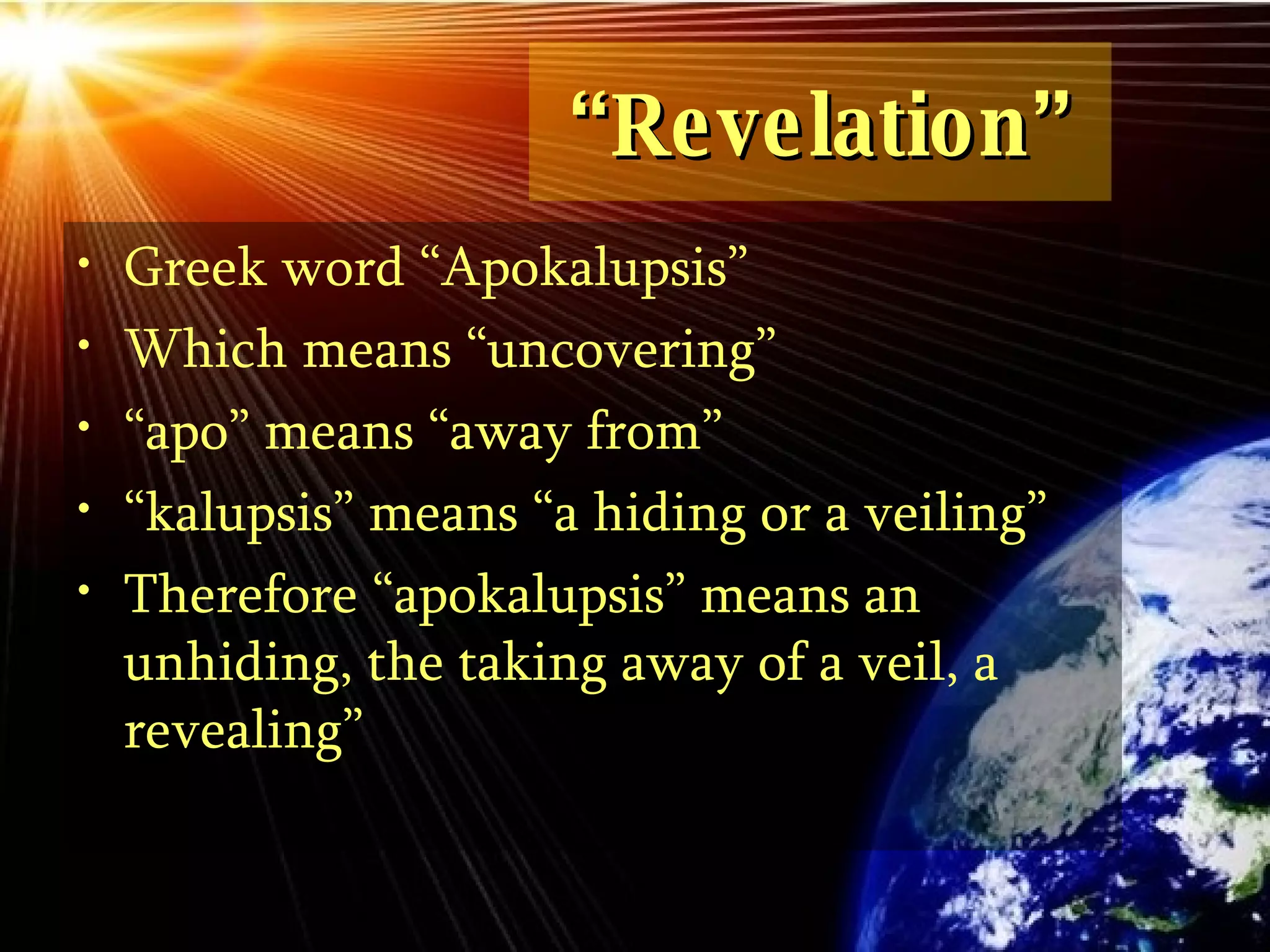 “ Revelation” Greek word “Apokalupsis” Which means “uncovering” “ apo” means “away from” “ kalupsis” means “a hiding or a veiling” Therefore “apokalupsis” means an unhiding, the taking away of a veil, a revealing” 