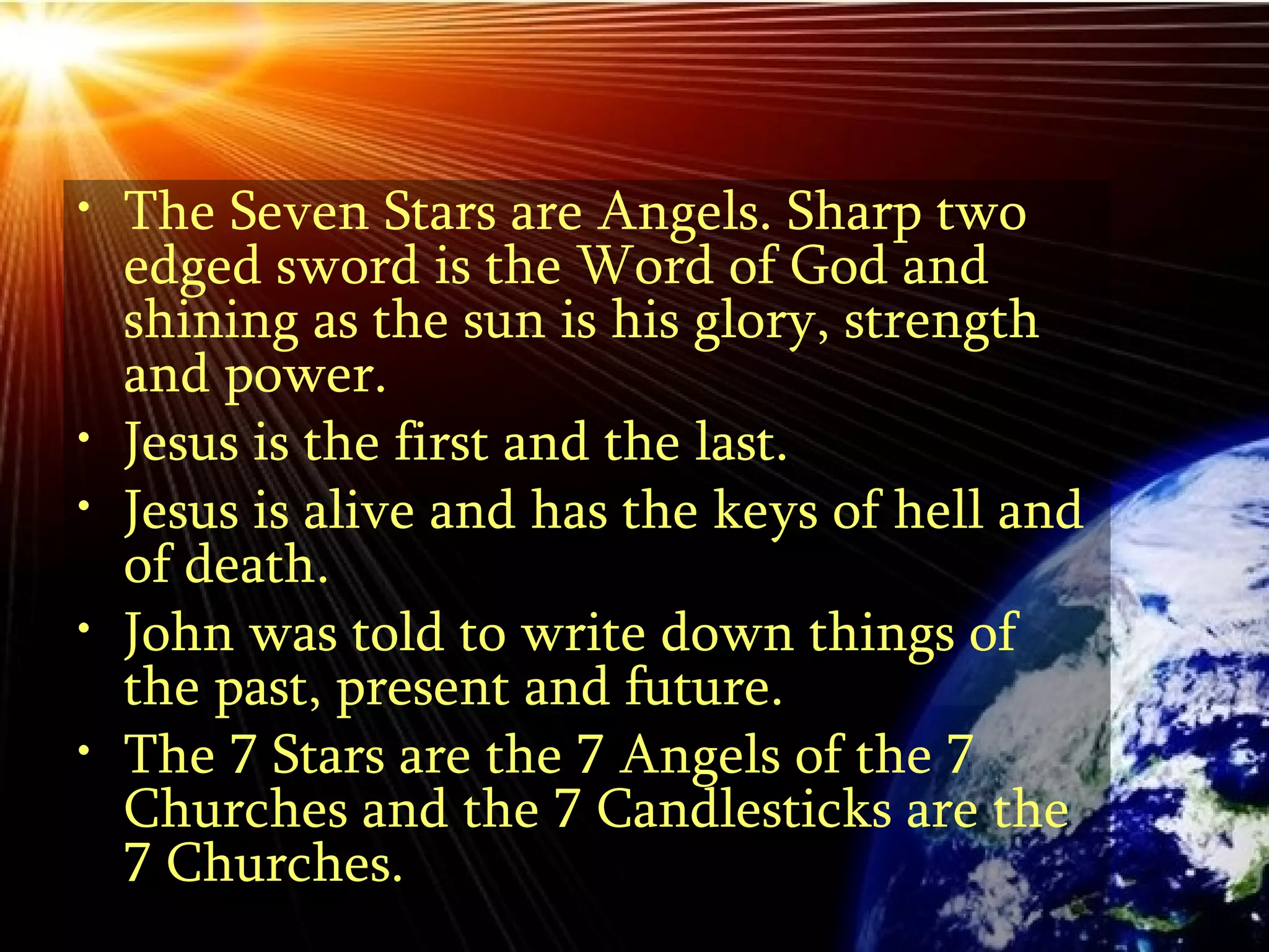 The Seven Stars are Angels. Sharp two edged sword is the Word of God and shining as the sun is his glory, strength and power.  Jesus is the first and the last.  Jesus is alive and has the keys of hell and of death.  John was told to write down things of the past, present and future.  The 7 Stars are the 7 Angels of the 7 Churches and the 7 Candlesticks are the 7 Churches. 