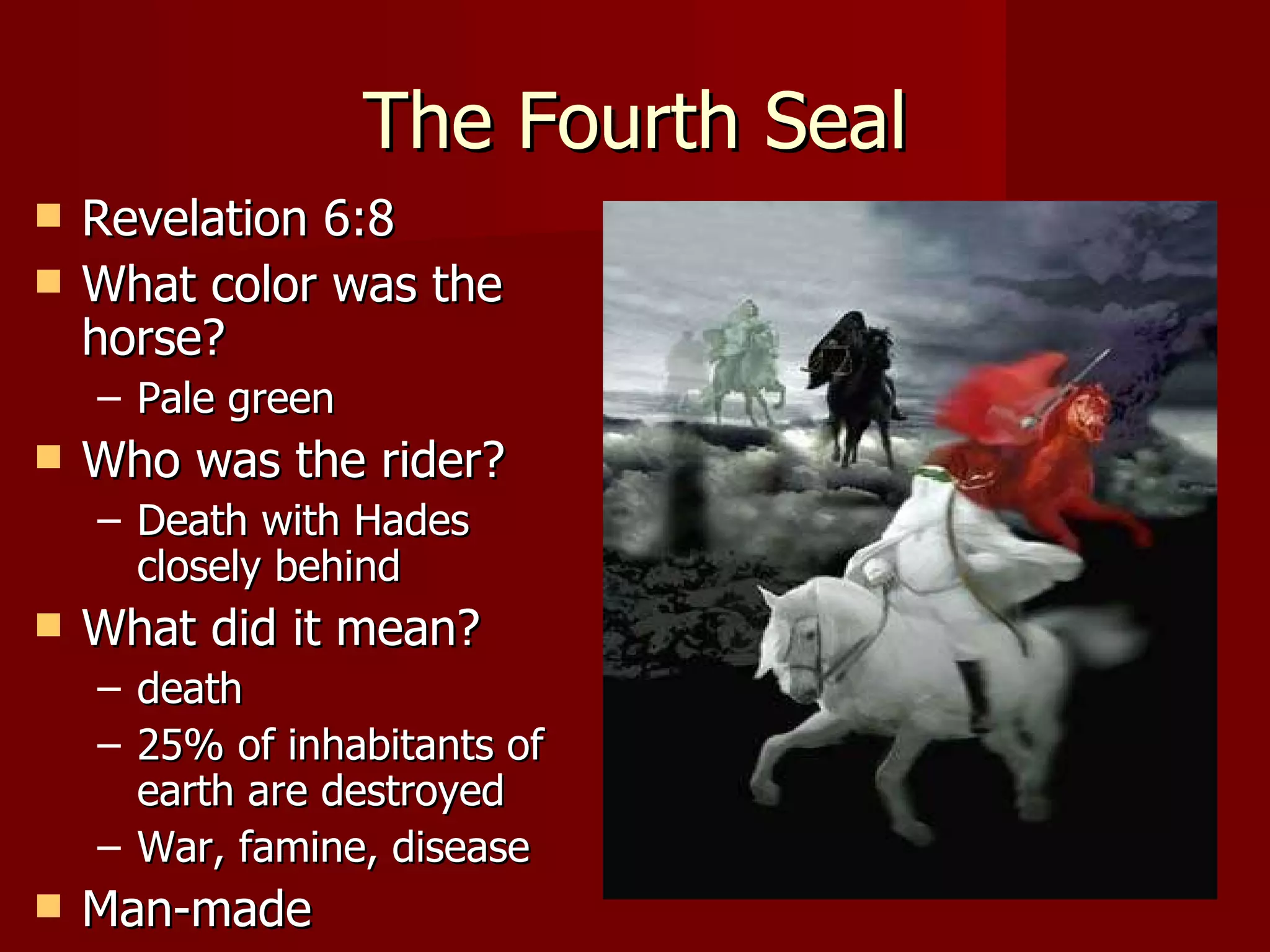 The Fourth Seal Revelation 6:8 What color was the horse? Pale green Who was the rider?  Death with Hades closely behind What did it mean? death 25% of inhabitants of earth are destroyed War, famine, disease Man-made 