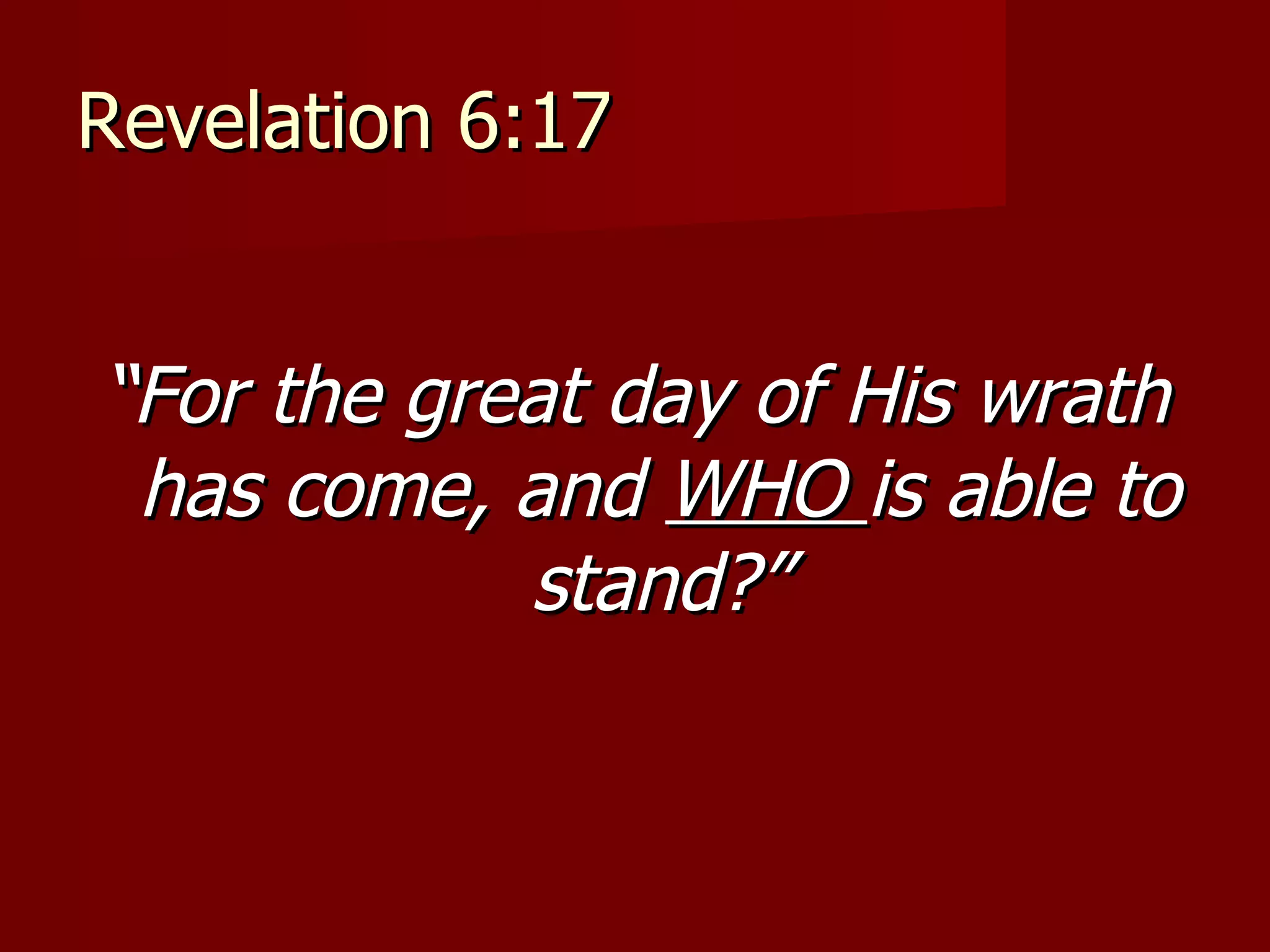 Revelation 6:17 “ For the great day of His wrath has come, and  WHO  is able to stand?” 