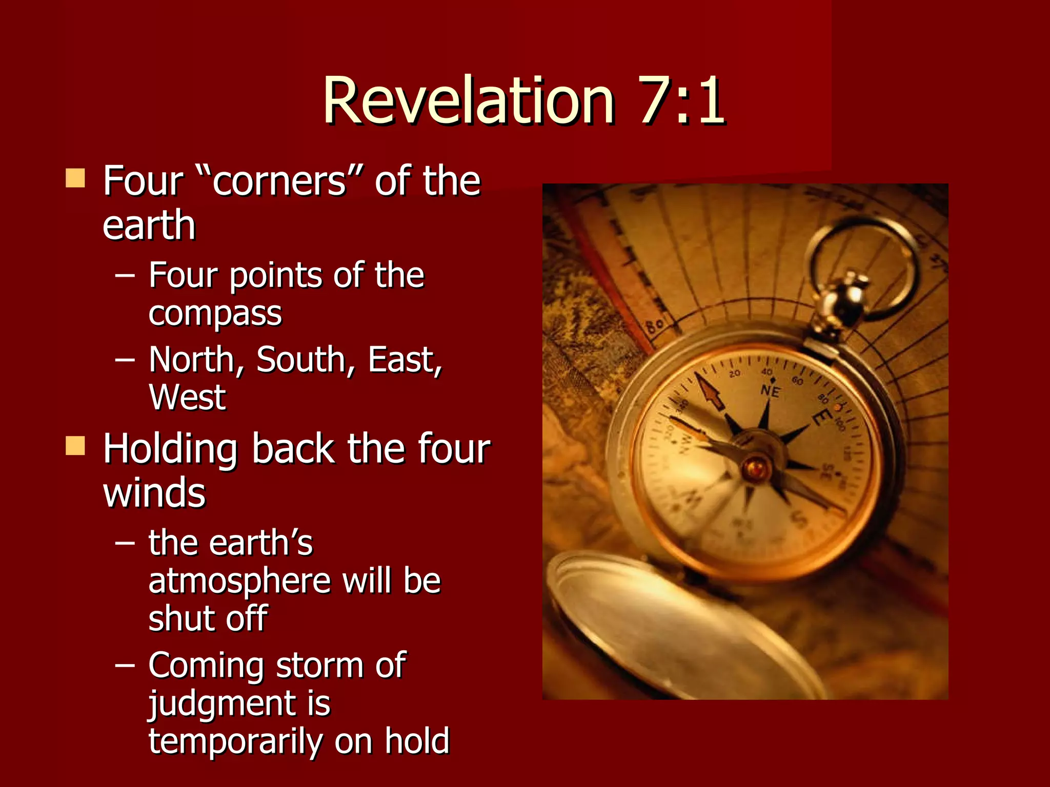 Revelation 7:1 Four “corners” of the earth Four points of the compass North, South, East, West Holding back the four winds the earth’s atmosphere will be shut off Coming storm of judgment is temporarily on hold 