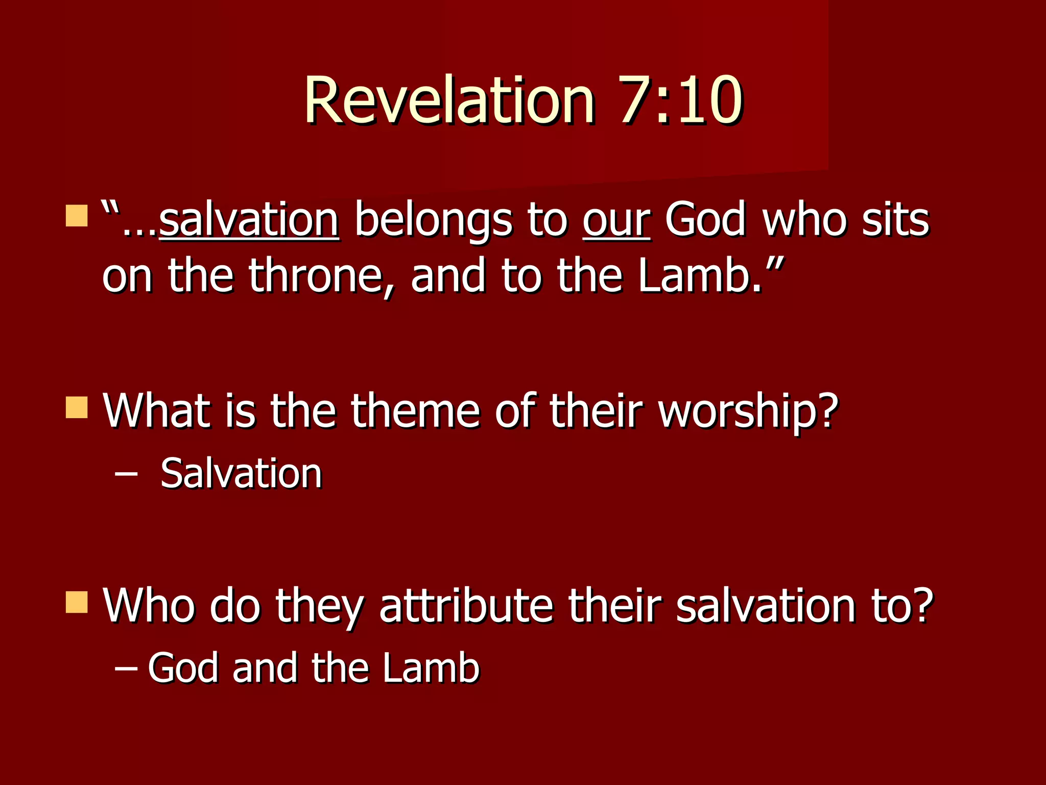Revelation 7:10 “… salvation  belongs to  our  God who sits on the throne, and to the Lamb.” What is the theme of their worship?  Salvation Who do they attribute their salvation to? God and the Lamb 