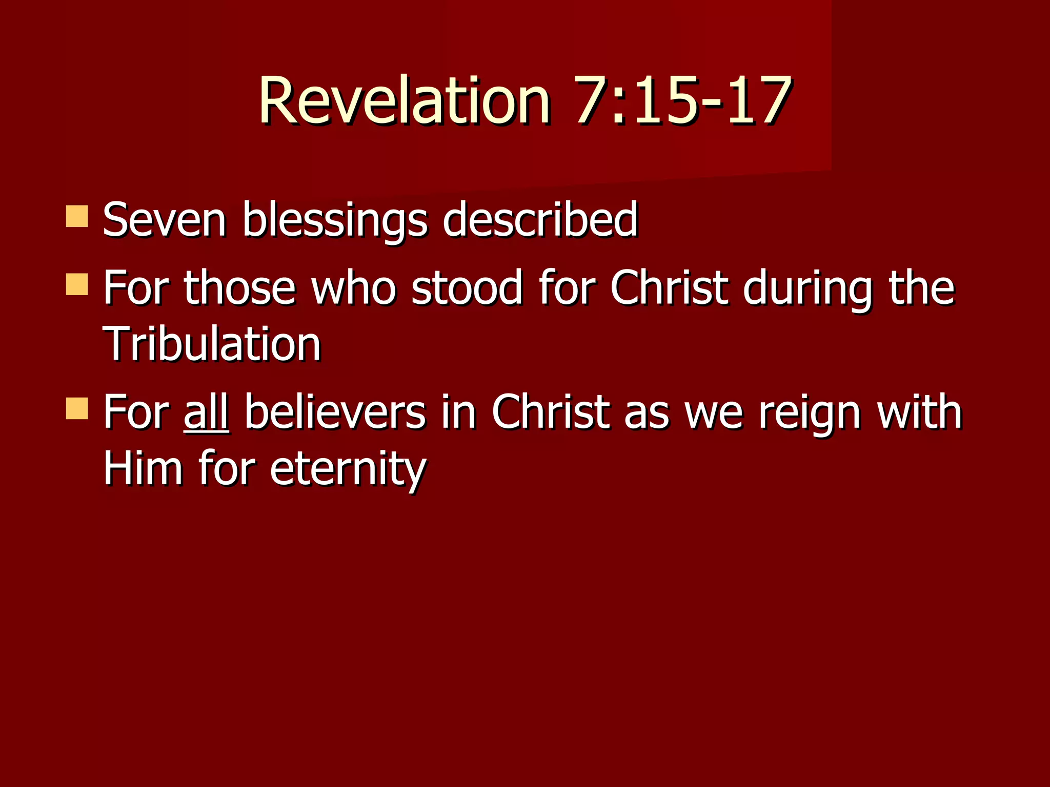 Revelation 7:15-17 Seven blessings described For those who stood for Christ during the Tribulation For  all  believers in Christ as we reign with Him for eternity 