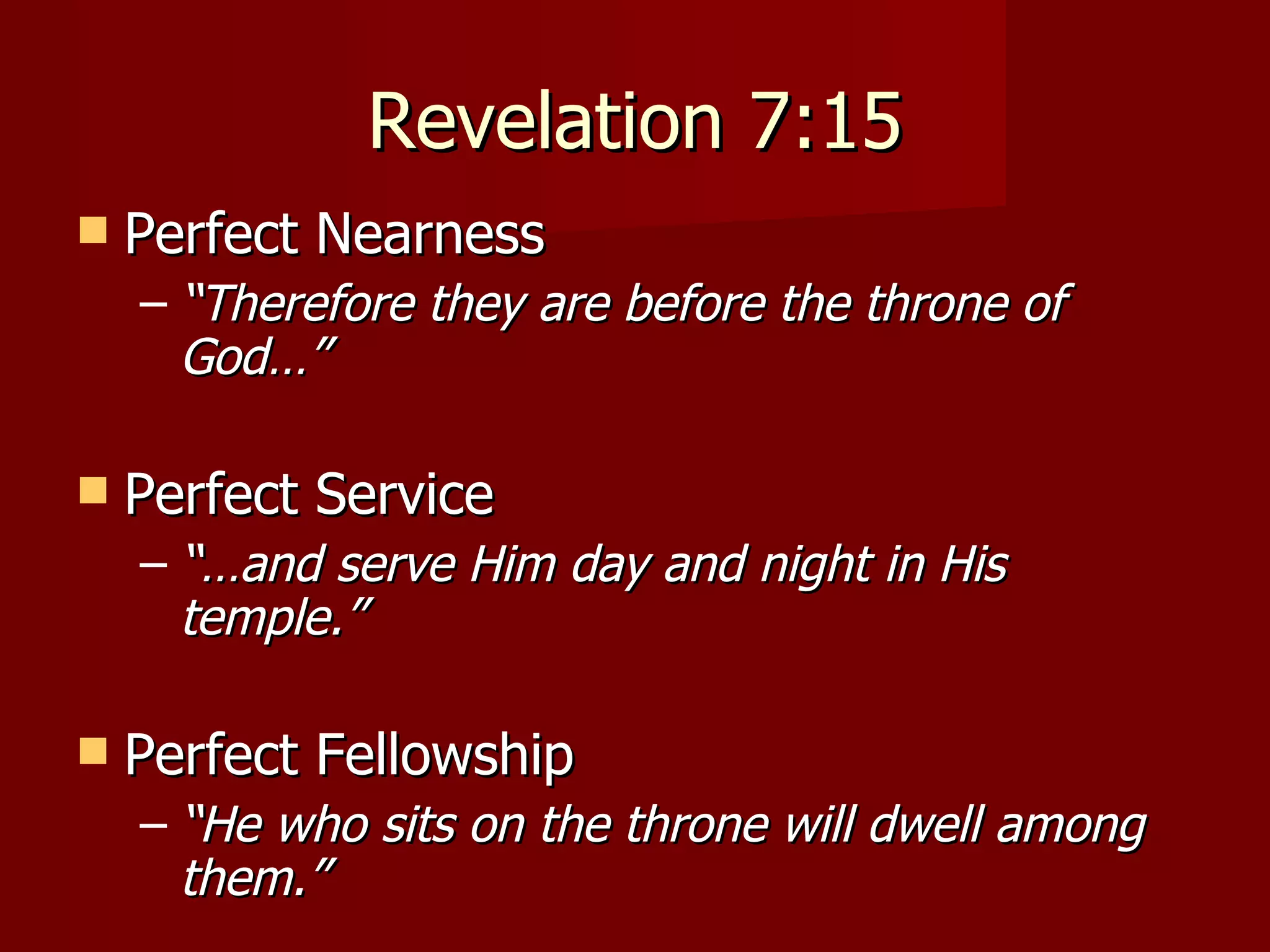 Revelation 7:15 Perfect Nearness “ Therefore they are before the throne of God…” Perfect Service “… and serve Him day and night in His temple.” Perfect Fellowship “ He who sits on the throne will dwell among them.” 