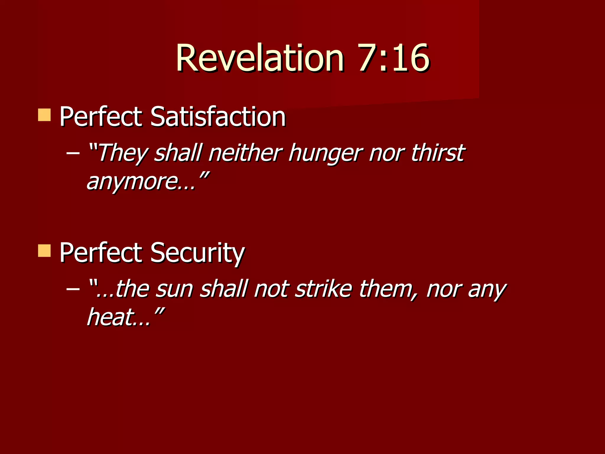 Revelation 7:16 Perfect Satisfaction “ They shall neither hunger nor thirst anymore…” Perfect Security “… the sun shall not strike them, nor any heat…” 