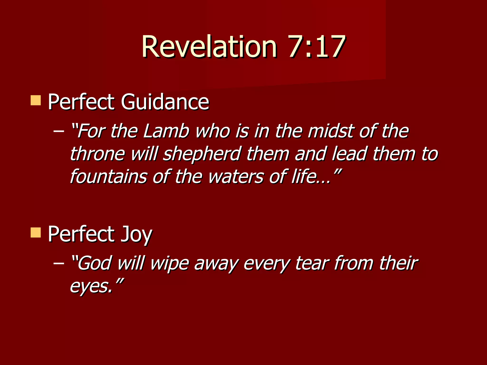 Revelation 7:17 Perfect Guidance “ For the Lamb who is in the midst of the throne will shepherd them and lead them to fountains of the waters of life…” Perfect Joy “ God will wipe away every tear from their eyes.” 