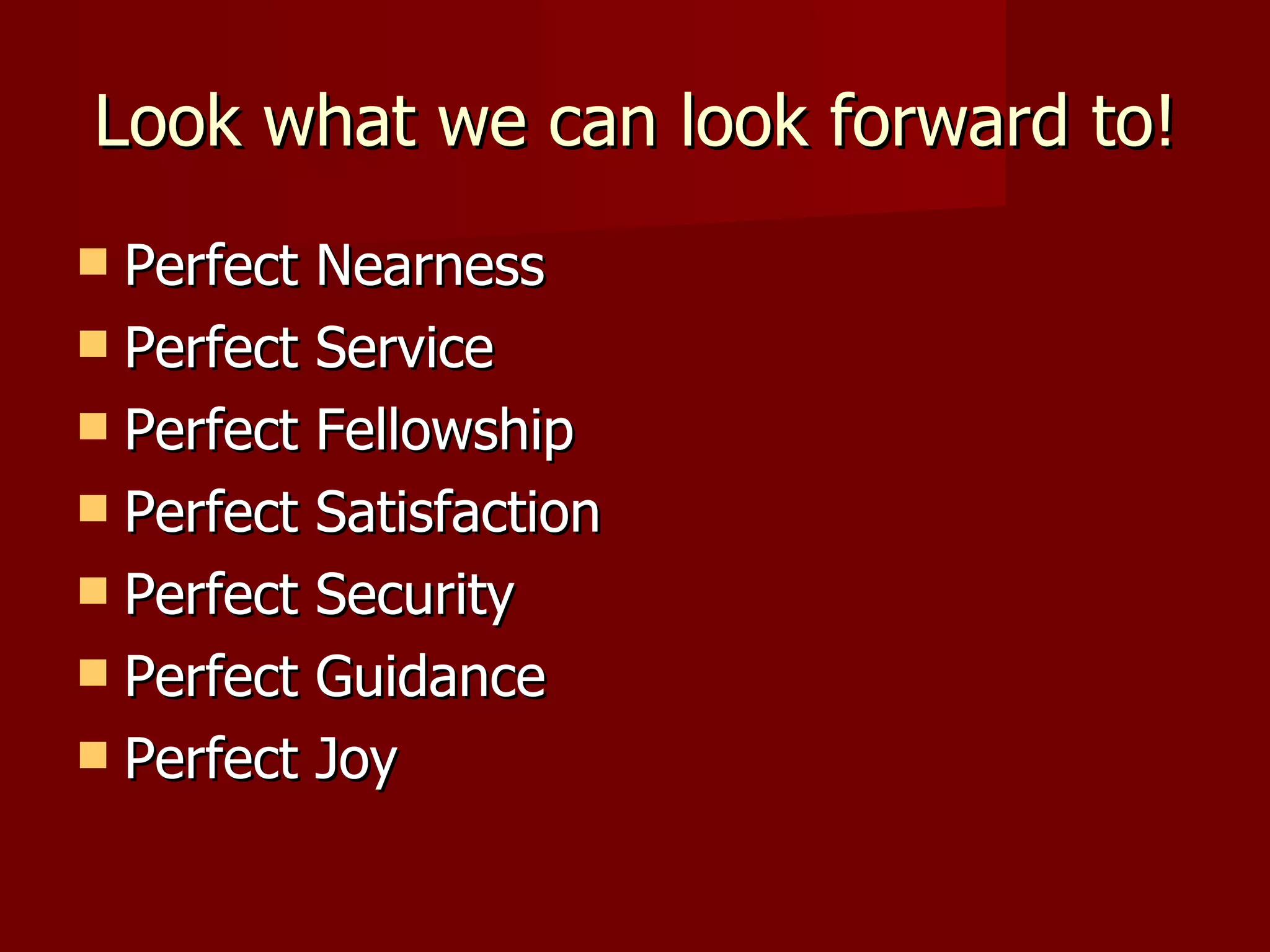 Look what we can look forward to! Perfect Nearness Perfect Service Perfect Fellowship Perfect Satisfaction Perfect Security Perfect Guidance Perfect Joy 