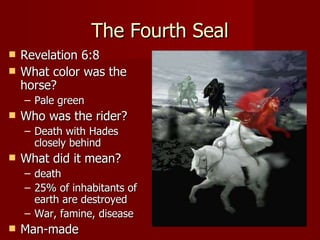 The Fourth Seal Revelation 6:8 What color was the horse? Pale green Who was the rider?  Death with Hades closely behind What did it mean? death 25% of inhabitants of earth are destroyed War, famine, disease Man-made 