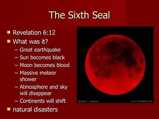 The Sixth Seal Revelation 6:12 What was it? Great earthquake Sun becomes black Moon becomes blood Massive meteor shower Atmosphere and sky will disappear Continents will shift natural disasters 