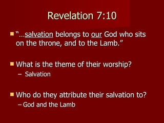 Revelation 7:10 “… salvation  belongs to  our  God who sits on the throne, and to the Lamb.” What is the theme of their worship?  Salvation Who do they attribute their salvation to? God and the Lamb 