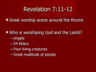 Revelation 7:11-12 Great worship scene around the throne Who is worshiping God and the Lamb? Angels 24 Elders Four living creatures Great multitude of people 