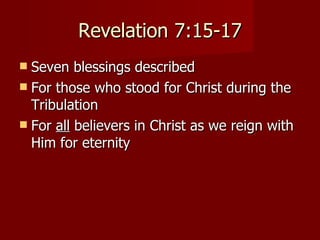 Revelation 7:15-17 Seven blessings described For those who stood for Christ during the Tribulation For  all  believers in Christ as we reign with Him for eternity 
