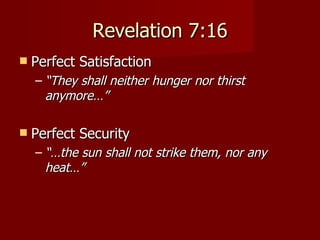 Revelation 7:16 Perfect Satisfaction “ They shall neither hunger nor thirst anymore…” Perfect Security “… the sun shall not strike them, nor any heat…” 