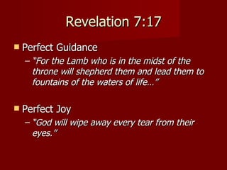 Revelation 7:17 Perfect Guidance “ For the Lamb who is in the midst of the throne will shepherd them and lead them to fountains of the waters of life…” Perfect Joy “ God will wipe away every tear from their eyes.” 