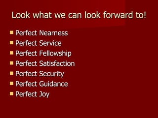 Look what we can look forward to! Perfect Nearness Perfect Service Perfect Fellowship Perfect Satisfaction Perfect Security Perfect Guidance Perfect Joy 