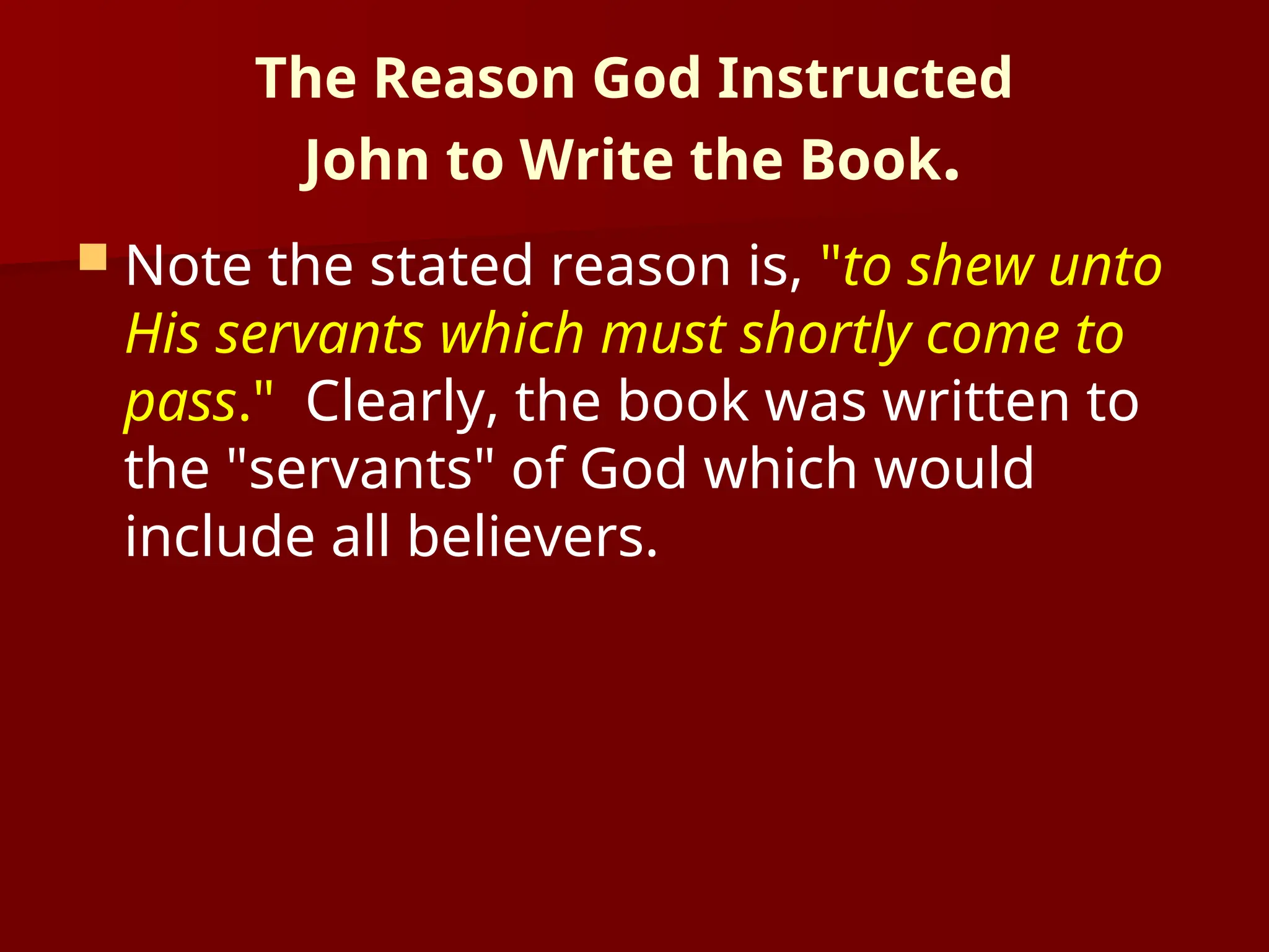 The Reason God Instructed
John to Write the Book.
 Note the stated reason is, "to shew unto
His servants which must shortly come to
pass." Clearly, the book was written to
the "servants" of God which would
include all believers.
 