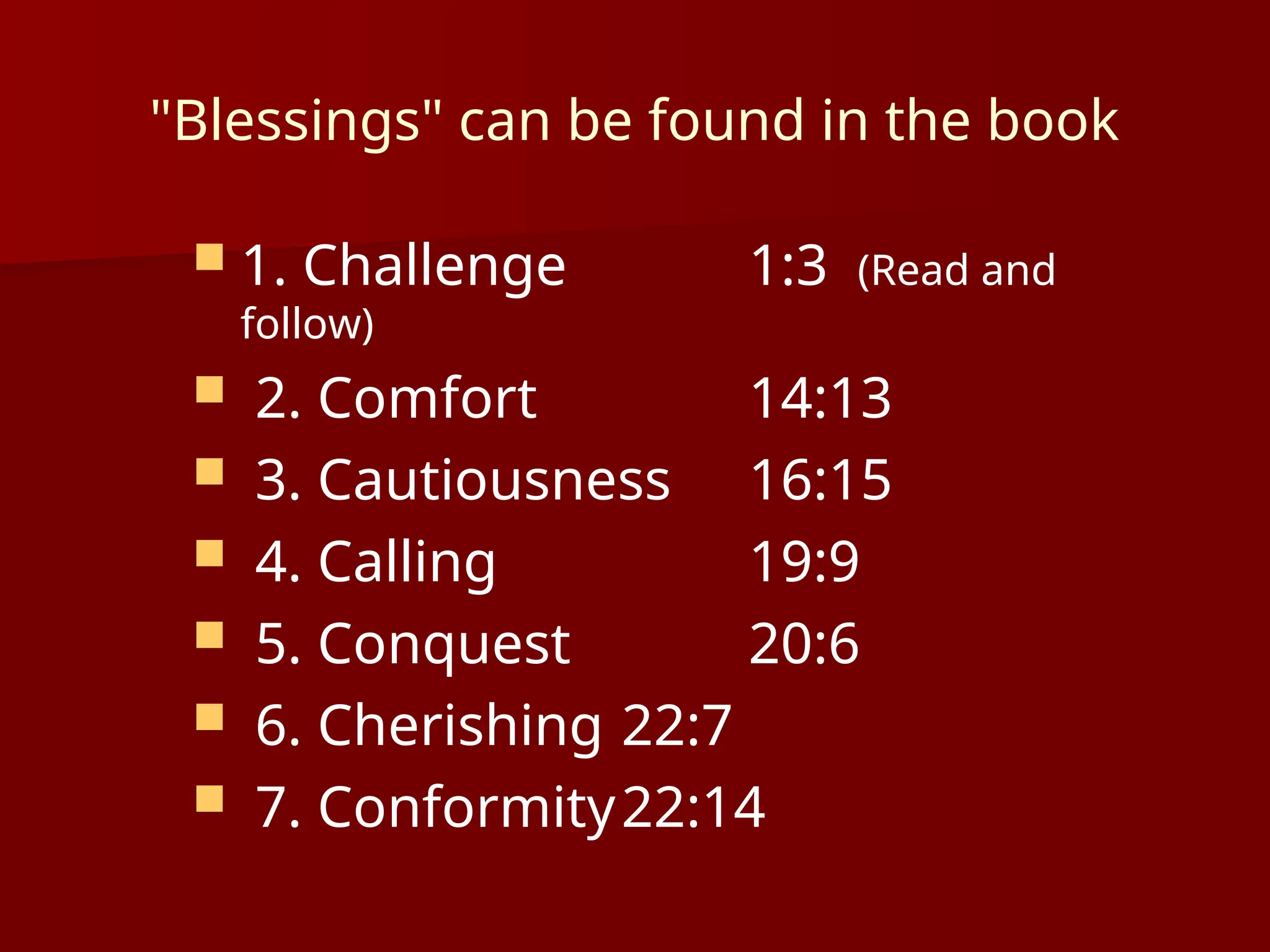 "Blessings" can be found in the book
 1. Challenge 1:3 (Read and
follow)
 2. Comfort 14:13
 3. Cautiousness 16:15
 4. Calling 19:9
 5. Conquest 20:6
 6. Cherishing 22:7
 7. Conformity22:14
 